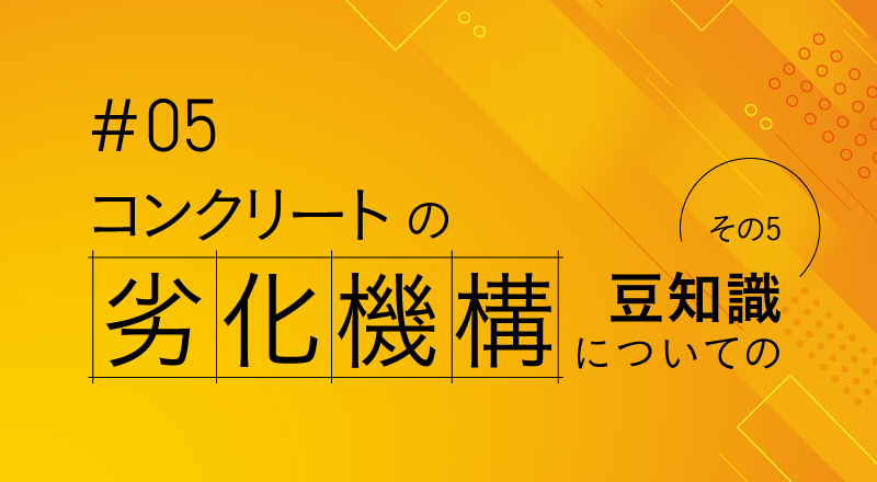 コンクリートの劣化機構についての豆知識（その5）