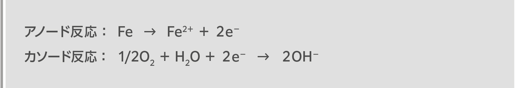 アノード反応: Fe → Fe2+ + 2e−
カソード反応: 1/2O2 + H2O + 2e− → 2OH−